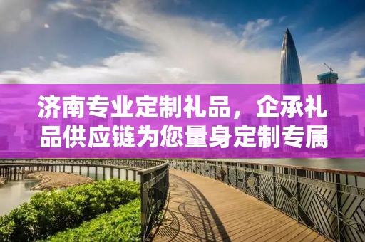 济南专业定制礼品，企承礼品供应链为您量身定制专属礼品